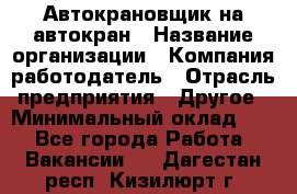 Автокрановщик на автокран › Название организации ­ Компания-работодатель › Отрасль предприятия ­ Другое › Минимальный оклад ­ 1 - Все города Работа » Вакансии   . Дагестан респ.,Кизилюрт г.